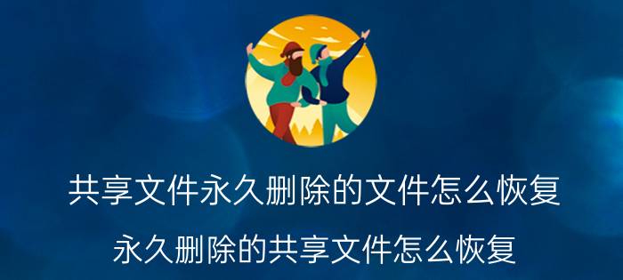 共享文件永久删除的文件怎么恢复 永久删除的共享文件怎么恢复